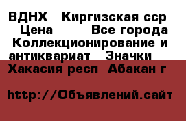 1.1) ВДНХ - Киргизская сср  › Цена ­ 90 - Все города Коллекционирование и антиквариат » Значки   . Хакасия респ.,Абакан г.